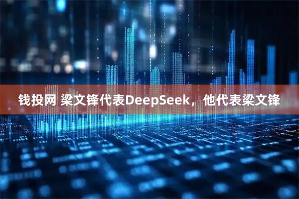 钱投网 梁文锋代表DeepSeek，他代表梁文锋