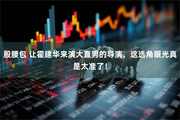 股腰包 让霍建华来演大直男的导演，这选角眼光真是太准了！