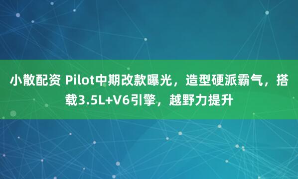 小散配资 Pilot中期改款曝光，造型硬派霸气，搭载3.5L+V6引擎，越野力提升