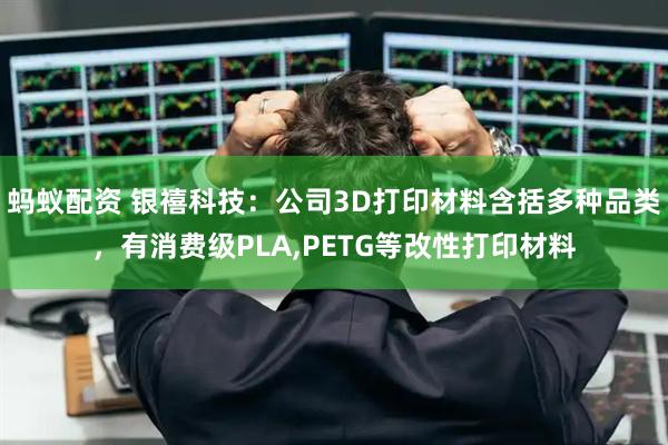 蚂蚁配资 银禧科技：公司3D打印材料含括多种品类，有消费级PLA,PETG等改性打印材料