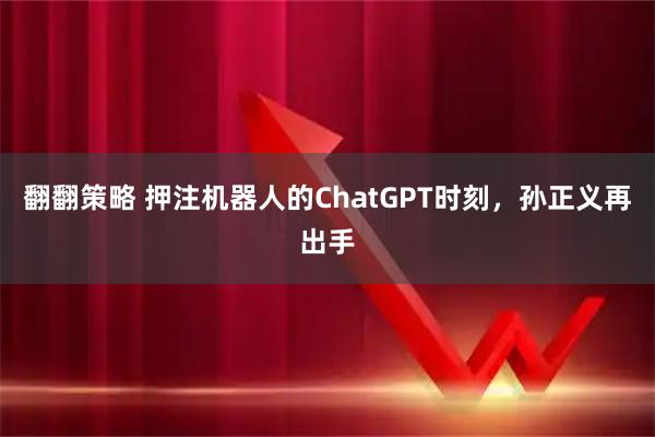 翻翻策略 押注机器人的ChatGPT时刻，孙正义再出手