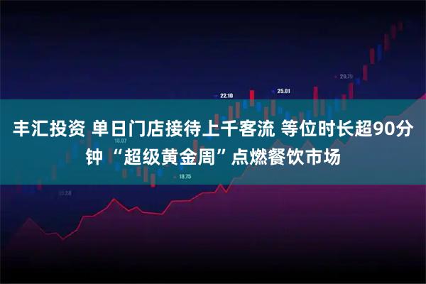 丰汇投资 单日门店接待上千客流 等位时长超90分钟 “超级黄金周”点燃餐饮市场