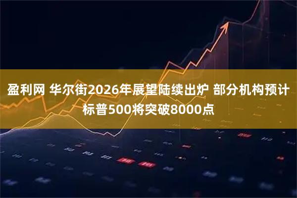 盈利网 华尔街2026年展望陆续出炉 部分机构预计标普500将突破8000点