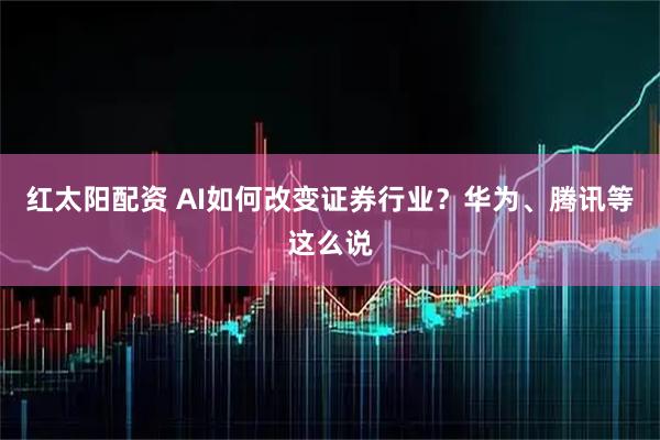 红太阳配资 AI如何改变证券行业？华为、腾讯等这么说