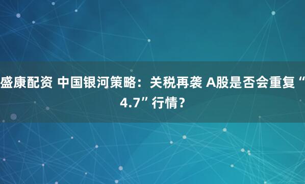 盛康配资 中国银河策略：关税再袭 A股是否会重复“4.7”行情？
