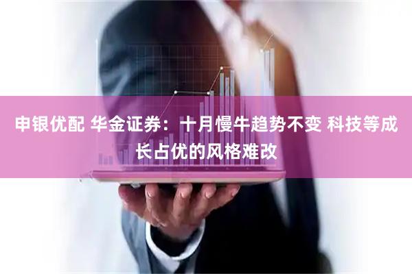 申银优配 华金证券：十月慢牛趋势不变 科技等成长占优的风格难改