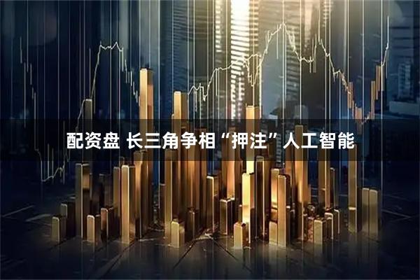 配资盘 长三角争相“押注”人工智能