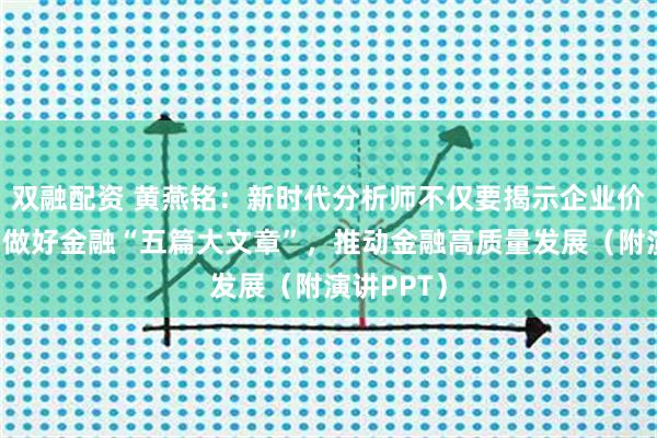 双融配资 黄燕铭：新时代分析师不仅要揭示企业价值，还要做好金融“五篇大文章”，推动金融高质量发展（附演讲PPT）