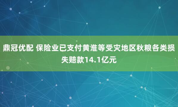 鼎冠优配 保险业已支付黄淮等受灾地区秋粮各类损失赔款14.1亿元