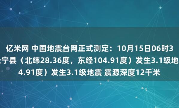 亿米网 中国地震台网正式测定：10月15日06时36分在四川宜宾市长宁县（北纬28.36度，东经104.91度）发生3.1级地震 震源深度12千米