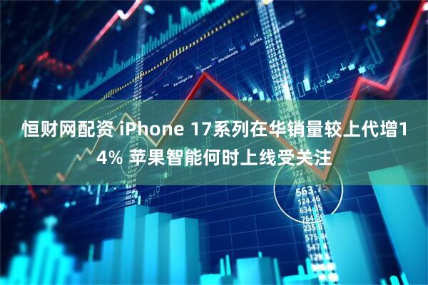 恒财网配资 iPhone 17系列在华销量较上代增14% 苹果智能何时上线受关注