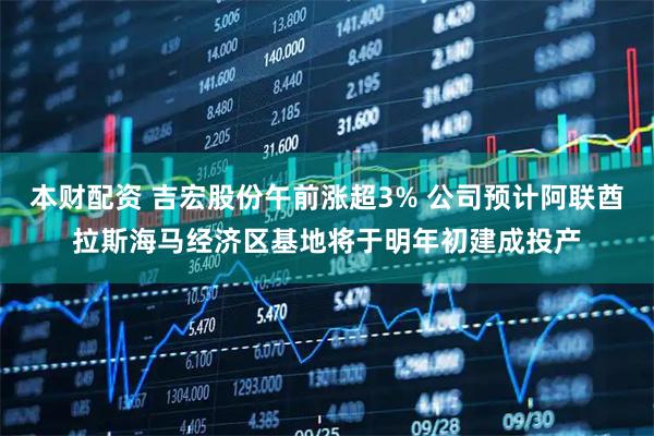 本财配资 吉宏股份午前涨超3% 公司预计阿联酋拉斯海马经济区基地将于明年初建成投产