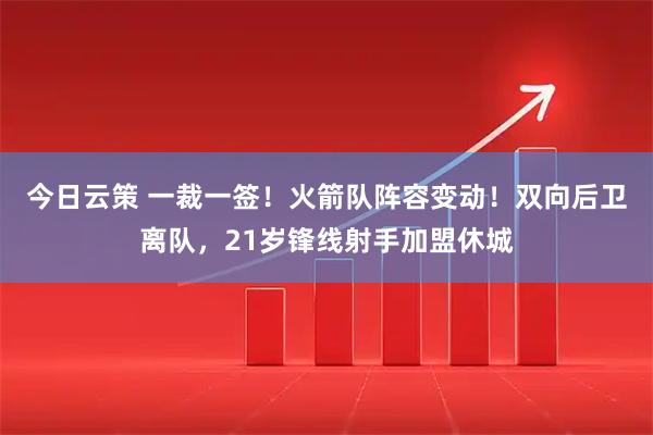 今日云策 一裁一签！火箭队阵容变动！双向后卫离队，21岁锋线射手加盟休城