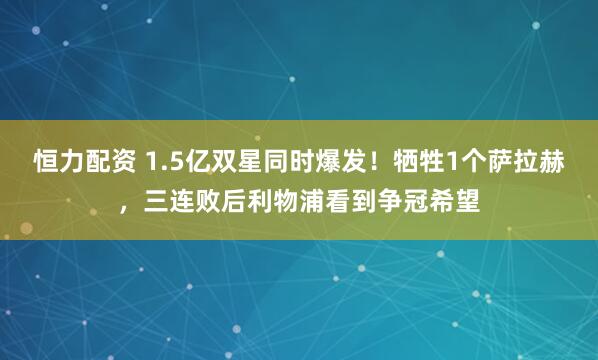 恒力配资 1.5亿双星同时爆发！牺牲1个萨拉赫，三连败后利物浦看到争冠希望