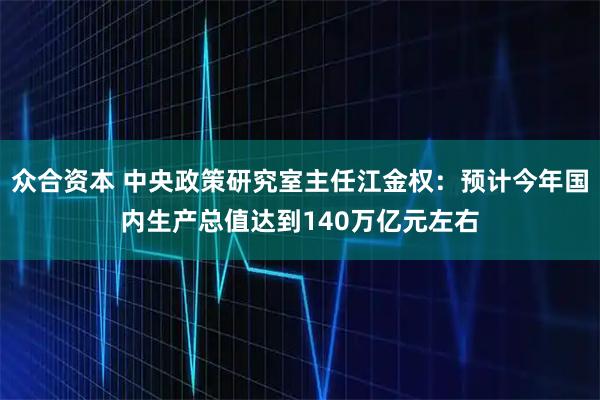 众合资本 中央政策研究室主任江金权：预计今年国内生产总值达到140万亿元左右