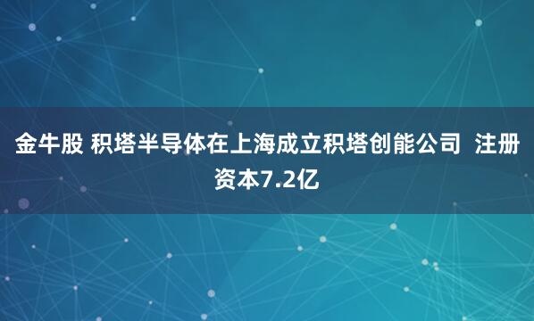 金牛股 积塔半导体在上海成立积塔创能公司  注册资本7.2亿
