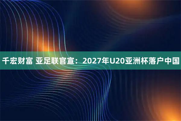 千宏财富 亚足联官宣：2027年U20亚洲杯落户中国
