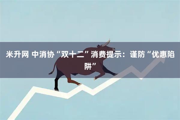 米升网 中消协“双十二”消费提示：谨防“优惠陷阱”