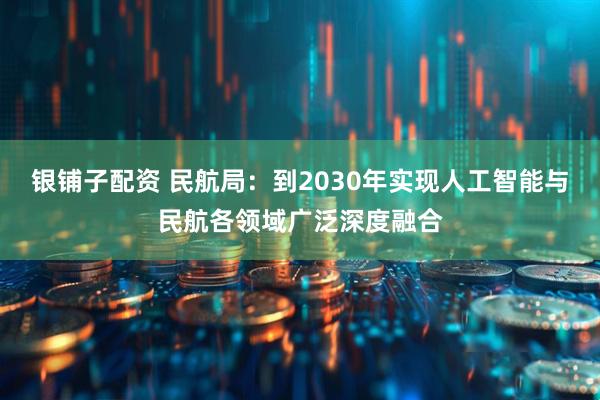 银铺子配资 民航局：到2030年实现人工智能与民航各领域广泛深度融合