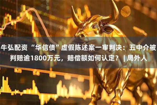牛弘配资 “华信债”虚假陈述案一审判决：五中介被判赔逾1800万元，赔偿额如何认定？ | 局外人