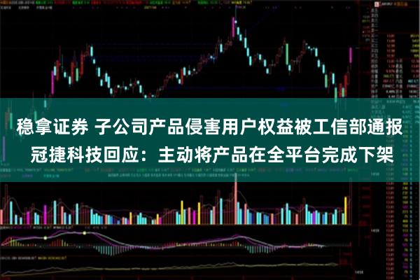 稳拿证券 子公司产品侵害用户权益被工信部通报 冠捷科技回应：主动将产品在全平台完成下架