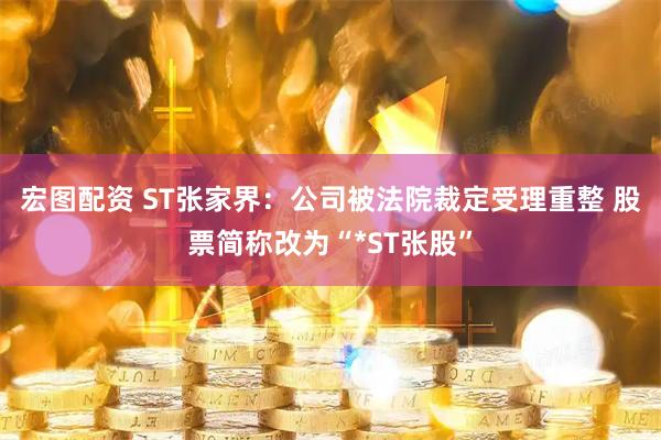 宏图配资 ST张家界：公司被法院裁定受理重整 股票简称改为“*ST张股”