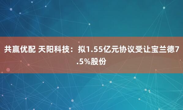 共赢优配 天阳科技：拟1.55亿元协议受让宝兰德7.5%股份