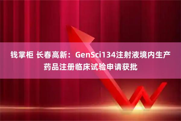 钱掌柜 长春高新：GenSci134注射液境内生产药品注册临床试验申请获批