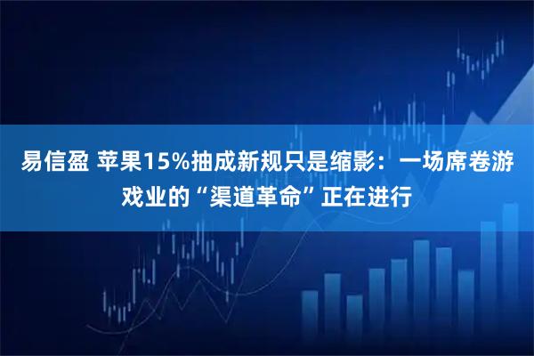 易信盈 苹果15%抽成新规只是缩影：一场席卷游戏业的“渠道革命”正在进行