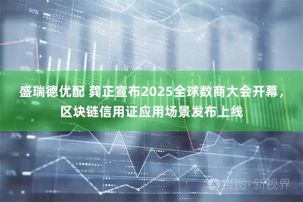 盛瑞德优配 龚正宣布2025全球数商大会开幕，区块链信用证应用场景发布上线