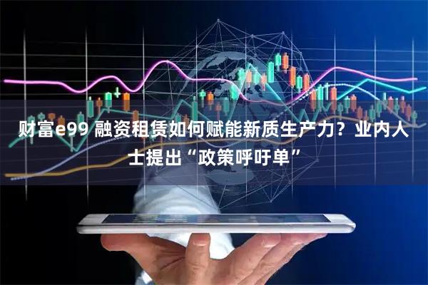财富e99 融资租赁如何赋能新质生产力?业内人士提出“政策呼吁单”