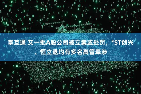 掌互通 又一批A股公司被立案或处罚，*ST创兴、恒立退均有多名高管牵涉