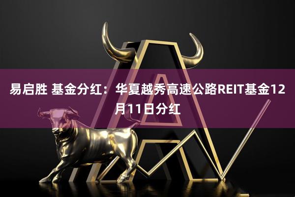 易启胜 基金分红：华夏越秀高速公路REIT基金12月11日分红