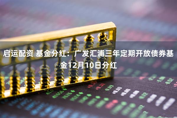 启运配资 基金分红：广发汇浦三年定期开放债券基金12月10日分红