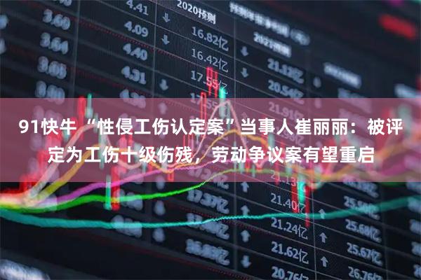 91快牛 “性侵工伤认定案”当事人崔丽丽：被评定为工伤十级伤残，劳动争议案有望重启
