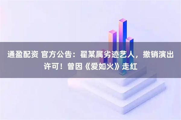 通盈配资 官方公告：翟某属劣迹艺人，撤销演出许可！曾因《爱如火》走红