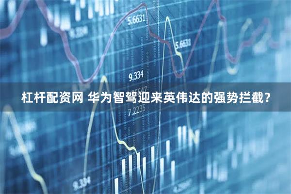 杠杆配资网 华为智驾迎来英伟达的强势拦截？