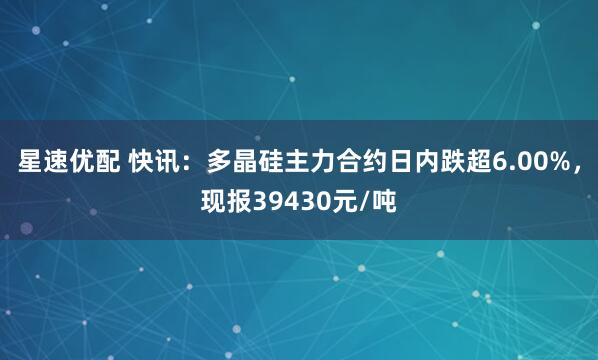 星速优配 快讯：多晶硅主力合约日内跌超6.00%，现报39430元/吨